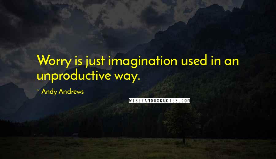 Andy Andrews Quotes: Worry is just imagination used in an unproductive way.