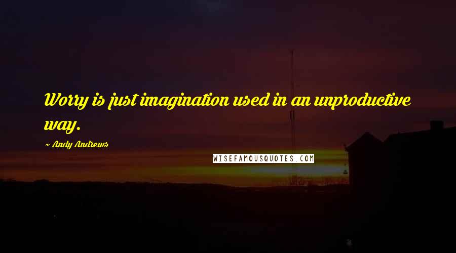 Andy Andrews Quotes: Worry is just imagination used in an unproductive way.