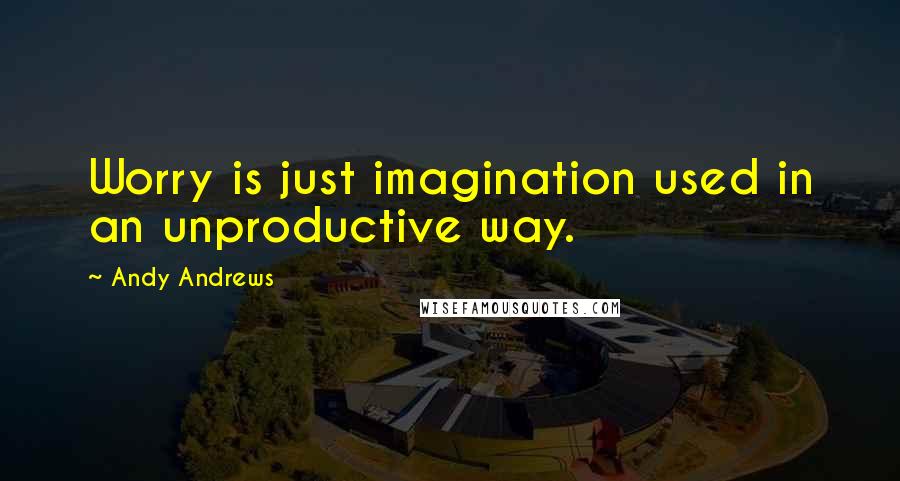 Andy Andrews Quotes: Worry is just imagination used in an unproductive way.