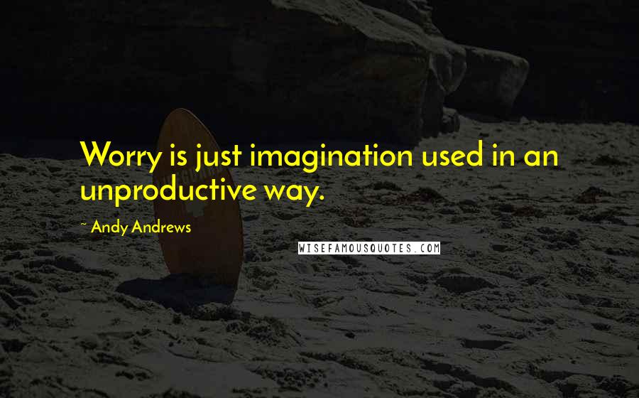 Andy Andrews Quotes: Worry is just imagination used in an unproductive way.