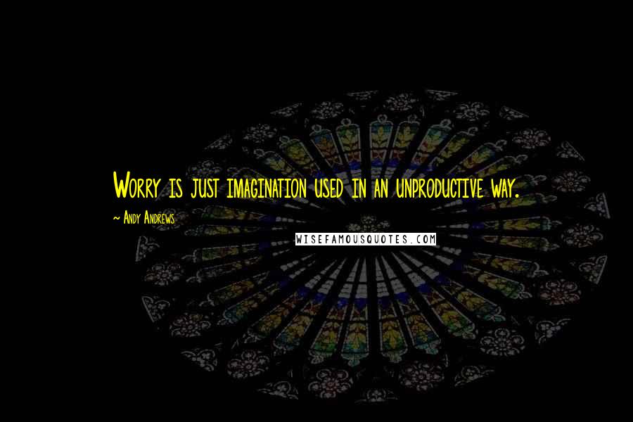 Andy Andrews Quotes: Worry is just imagination used in an unproductive way.