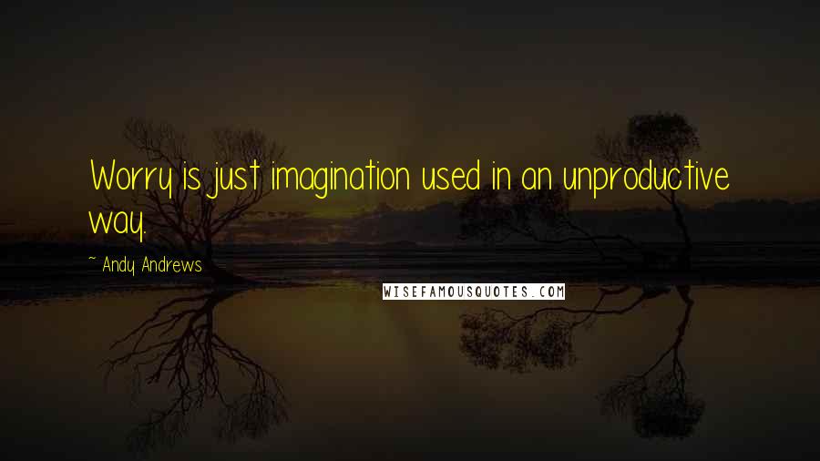 Andy Andrews Quotes: Worry is just imagination used in an unproductive way.