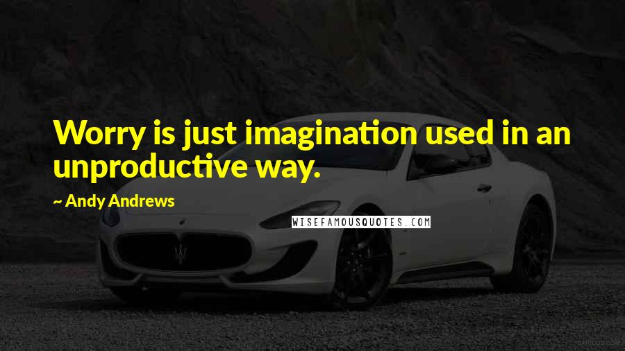 Andy Andrews Quotes: Worry is just imagination used in an unproductive way.