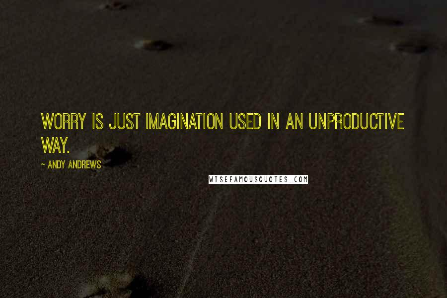 Andy Andrews Quotes: Worry is just imagination used in an unproductive way.