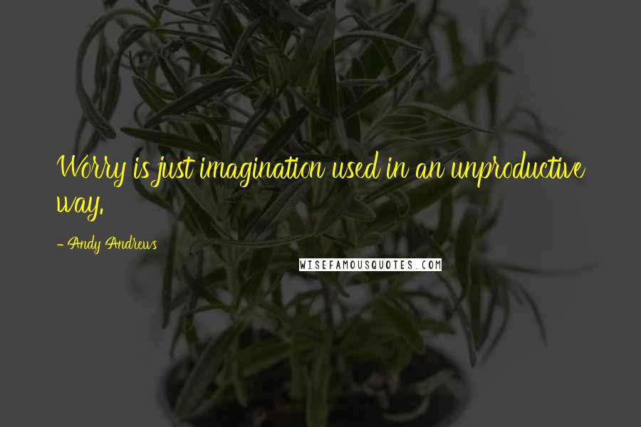 Andy Andrews Quotes: Worry is just imagination used in an unproductive way.