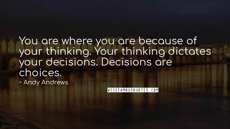 Andy Andrews Quotes: You are where you are because of your thinking. Your thinking dictates your decisions. Decisions are choices.