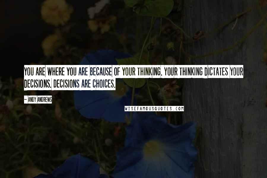 Andy Andrews Quotes: You are where you are because of your thinking. Your thinking dictates your decisions. Decisions are choices.