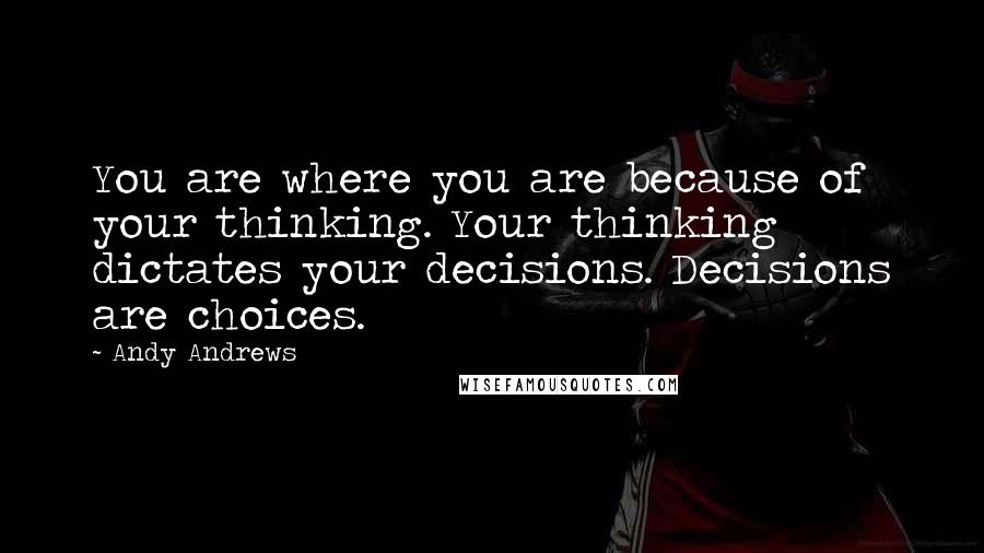 Andy Andrews Quotes: You are where you are because of your thinking. Your thinking dictates your decisions. Decisions are choices.