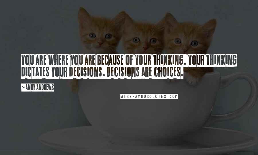 Andy Andrews Quotes: You are where you are because of your thinking. Your thinking dictates your decisions. Decisions are choices.