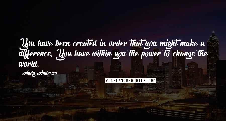 Andy Andrews Quotes: You have been created in order that you might make a difference. You have within you the power to change the world.