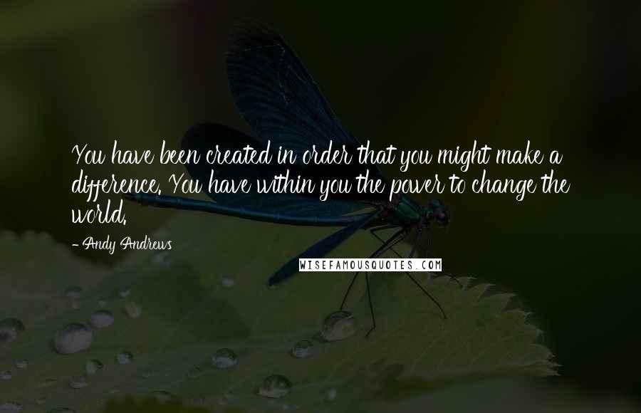 Andy Andrews Quotes: You have been created in order that you might make a difference. You have within you the power to change the world.