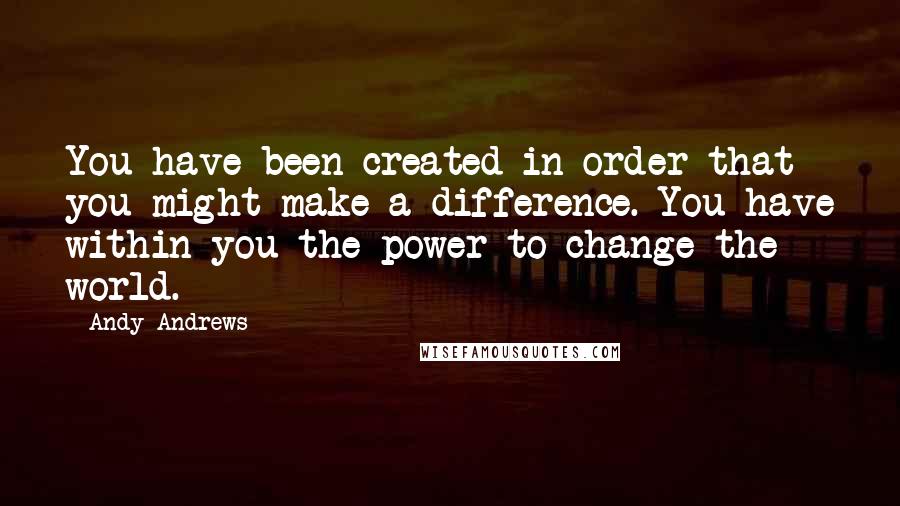 Andy Andrews Quotes: You have been created in order that you might make a difference. You have within you the power to change the world.