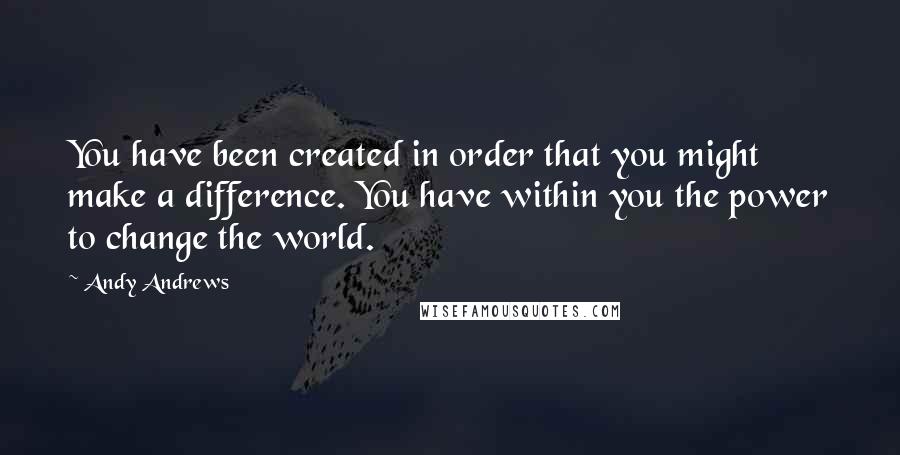 Andy Andrews Quotes: You have been created in order that you might make a difference. You have within you the power to change the world.