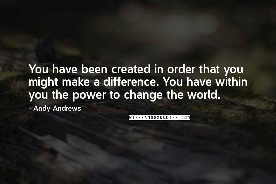 Andy Andrews Quotes: You have been created in order that you might make a difference. You have within you the power to change the world.