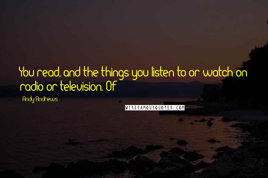 Andy Andrews Quotes: You read, and the things you listen to or watch on radio or television. Of