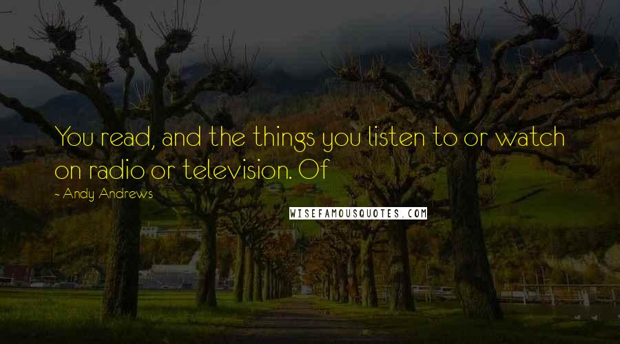 Andy Andrews Quotes: You read, and the things you listen to or watch on radio or television. Of