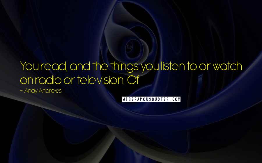 Andy Andrews Quotes: You read, and the things you listen to or watch on radio or television. Of