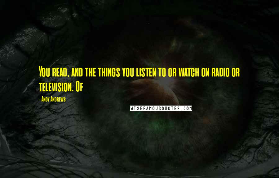 Andy Andrews Quotes: You read, and the things you listen to or watch on radio or television. Of