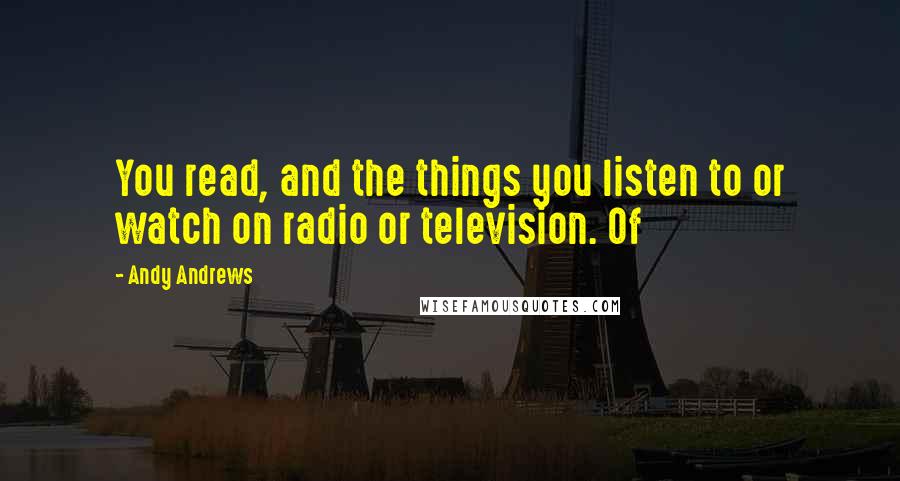 Andy Andrews Quotes: You read, and the things you listen to or watch on radio or television. Of