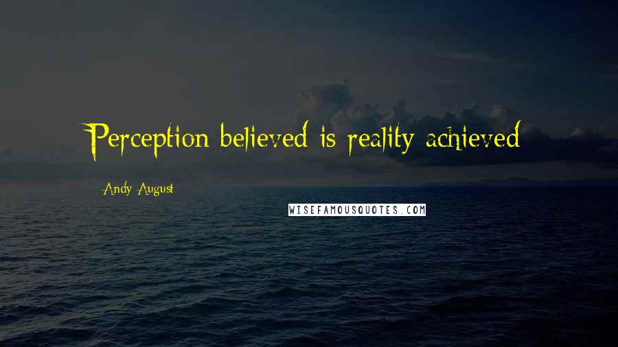 Andy August Quotes: Perception believed is reality achieved