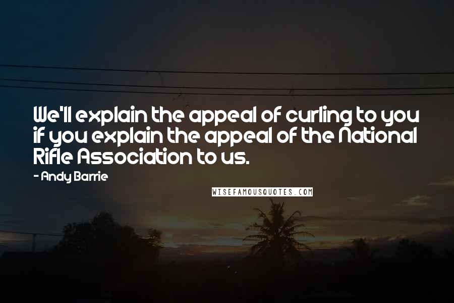 Andy Barrie Quotes: We'll explain the appeal of curling to you if you explain the appeal of the National Rifle Association to us.