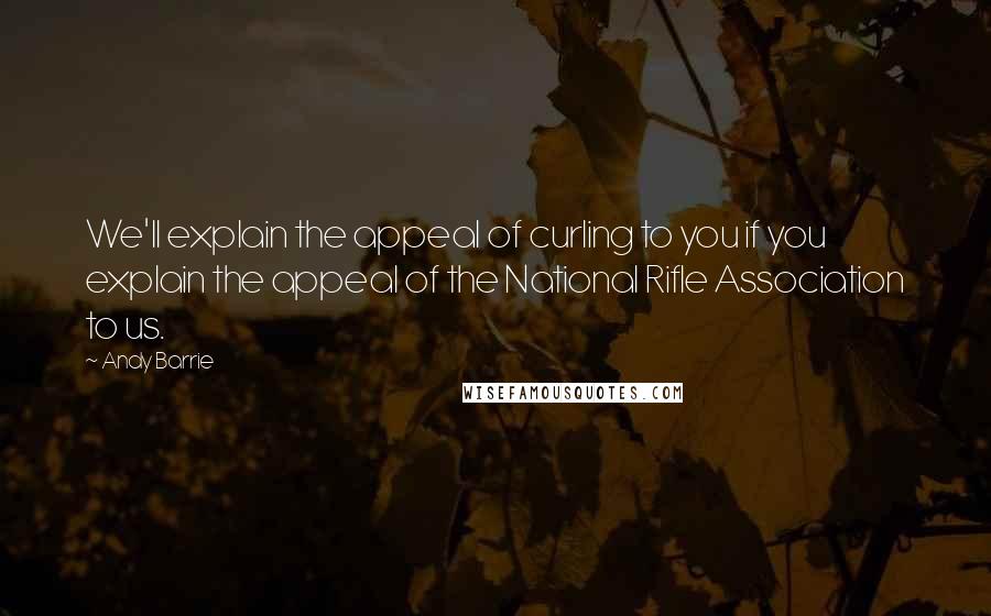 Andy Barrie Quotes: We'll explain the appeal of curling to you if you explain the appeal of the National Rifle Association to us.