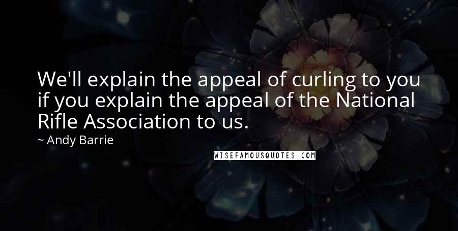 Andy Barrie Quotes: We'll explain the appeal of curling to you if you explain the appeal of the National Rifle Association to us.