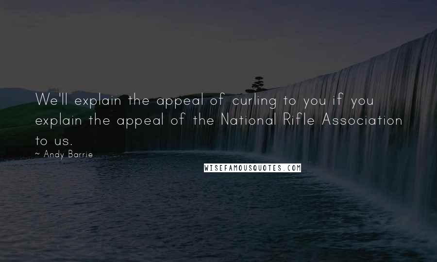 Andy Barrie Quotes: We'll explain the appeal of curling to you if you explain the appeal of the National Rifle Association to us.