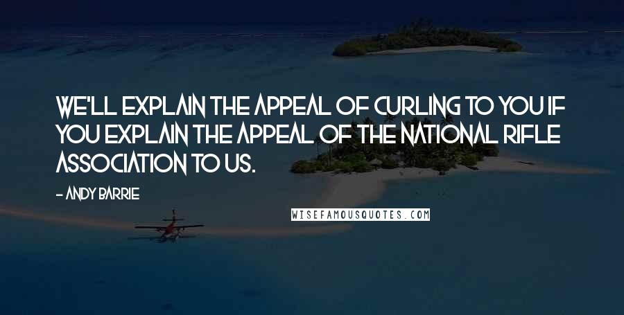 Andy Barrie Quotes: We'll explain the appeal of curling to you if you explain the appeal of the National Rifle Association to us.