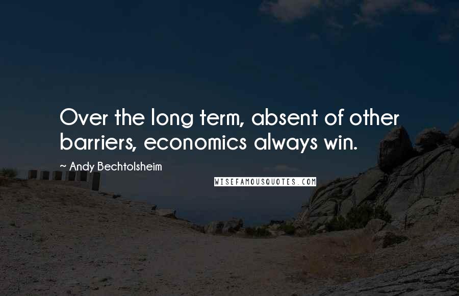 Andy Bechtolsheim Quotes: Over the long term, absent of other barriers, economics always win.