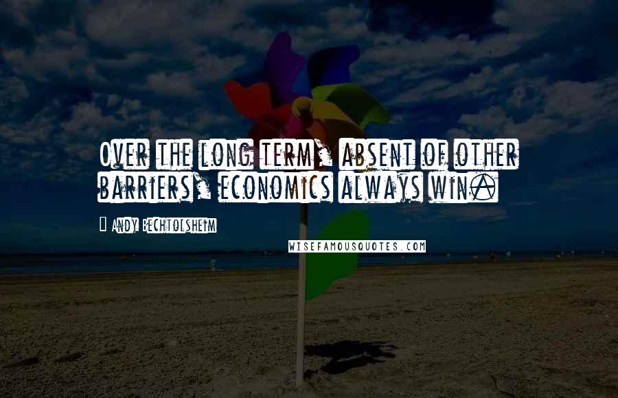 Andy Bechtolsheim Quotes: Over the long term, absent of other barriers, economics always win.