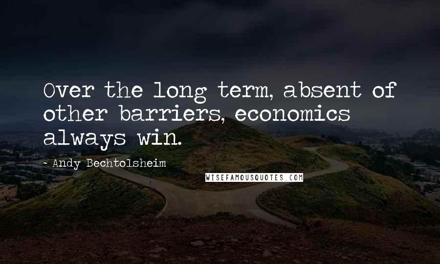 Andy Bechtolsheim Quotes: Over the long term, absent of other barriers, economics always win.