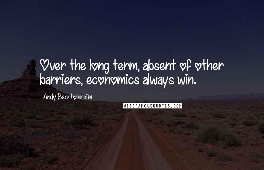 Andy Bechtolsheim Quotes: Over the long term, absent of other barriers, economics always win.