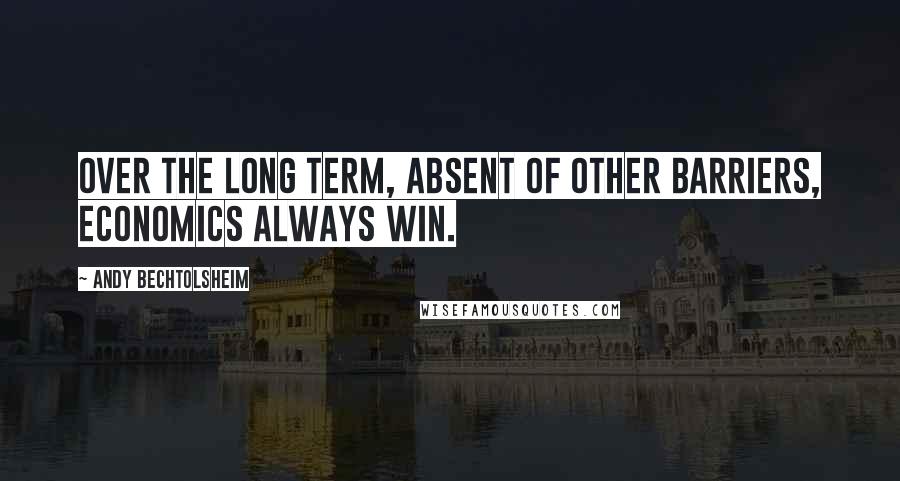 Andy Bechtolsheim Quotes: Over the long term, absent of other barriers, economics always win.