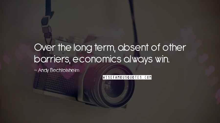 Andy Bechtolsheim Quotes: Over the long term, absent of other barriers, economics always win.
