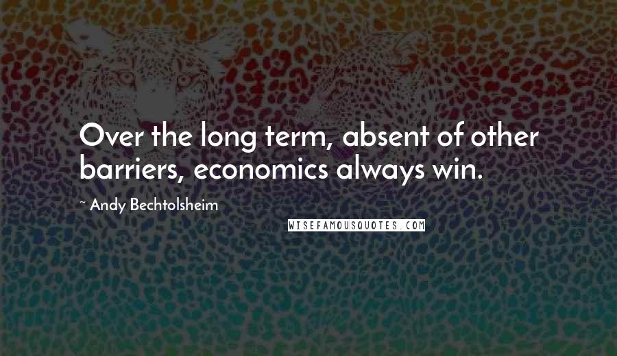 Andy Bechtolsheim Quotes: Over the long term, absent of other barriers, economics always win.