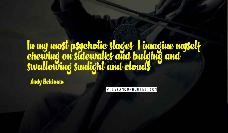 Andy Behrman Quotes: In my most psychotic stages, I imagine myself chewing on sidewalks and bulging and swallowing sunlight and clouds.