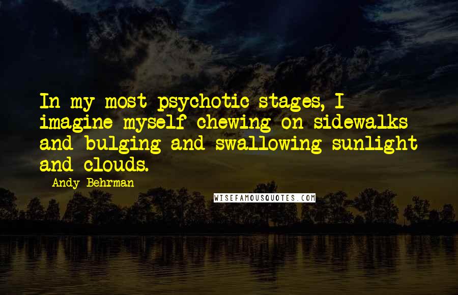 Andy Behrman Quotes: In my most psychotic stages, I imagine myself chewing on sidewalks and bulging and swallowing sunlight and clouds.