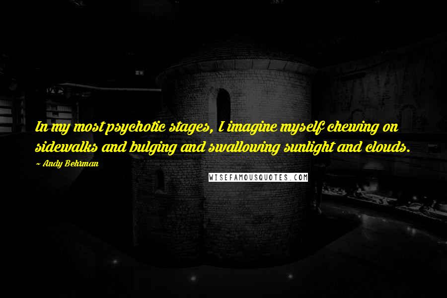 Andy Behrman Quotes: In my most psychotic stages, I imagine myself chewing on sidewalks and bulging and swallowing sunlight and clouds.