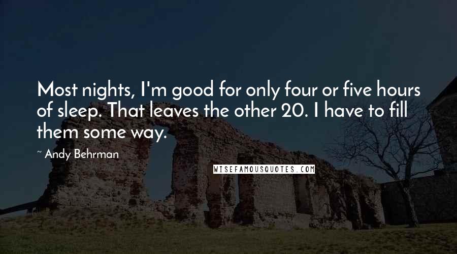 Andy Behrman Quotes: Most nights, I'm good for only four or five hours of sleep. That leaves the other 20. I have to fill them some way.
