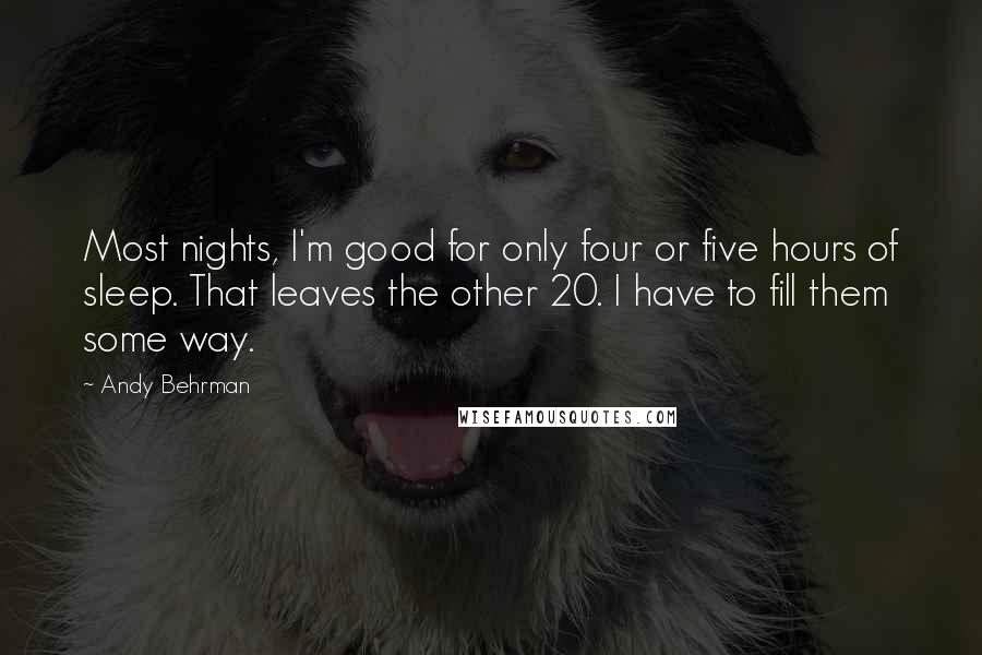 Andy Behrman Quotes: Most nights, I'm good for only four or five hours of sleep. That leaves the other 20. I have to fill them some way.