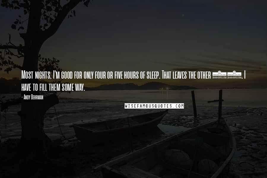 Andy Behrman Quotes: Most nights, I'm good for only four or five hours of sleep. That leaves the other 20. I have to fill them some way.