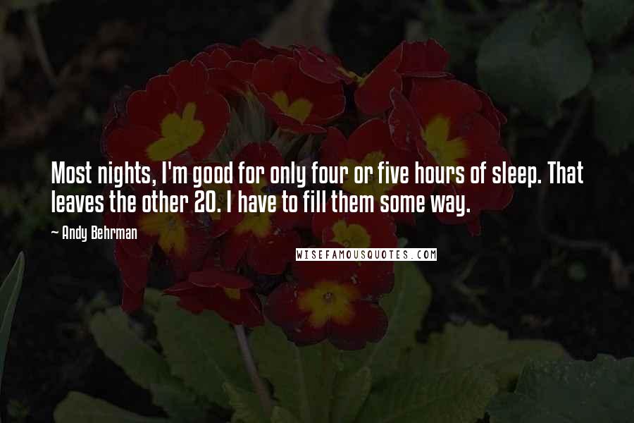 Andy Behrman Quotes: Most nights, I'm good for only four or five hours of sleep. That leaves the other 20. I have to fill them some way.