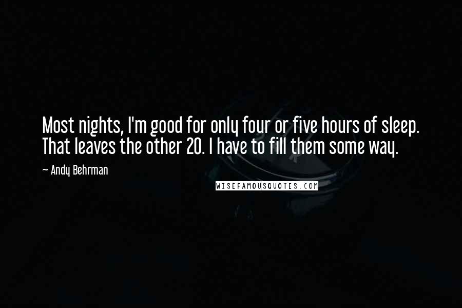 Andy Behrman Quotes: Most nights, I'm good for only four or five hours of sleep. That leaves the other 20. I have to fill them some way.