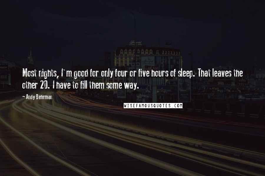 Andy Behrman Quotes: Most nights, I'm good for only four or five hours of sleep. That leaves the other 20. I have to fill them some way.