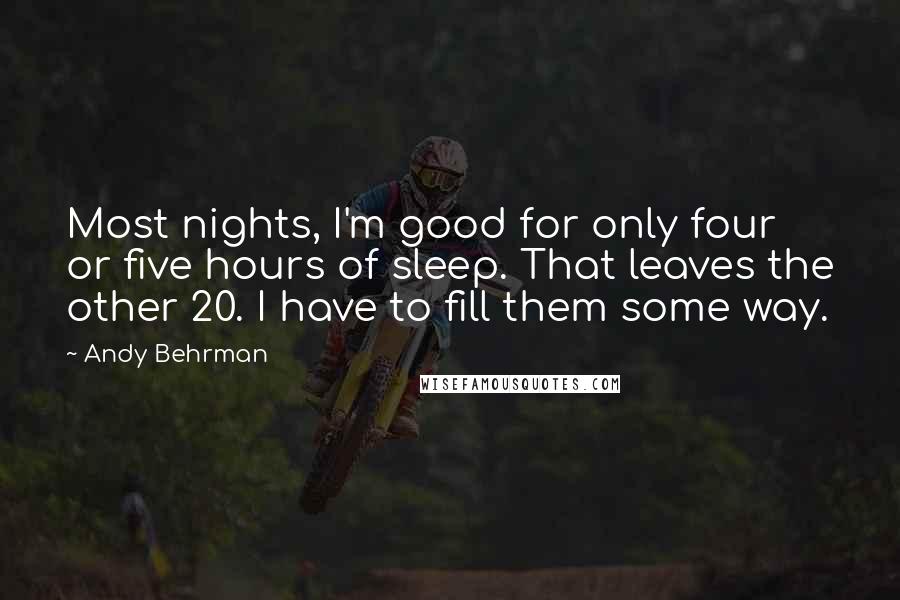 Andy Behrman Quotes: Most nights, I'm good for only four or five hours of sleep. That leaves the other 20. I have to fill them some way.