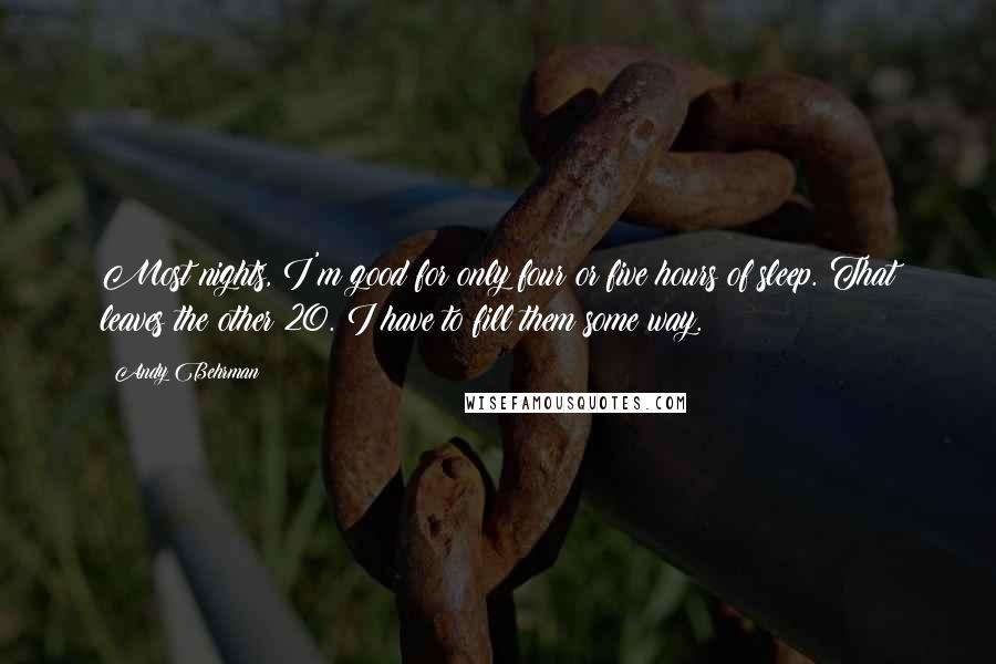 Andy Behrman Quotes: Most nights, I'm good for only four or five hours of sleep. That leaves the other 20. I have to fill them some way.