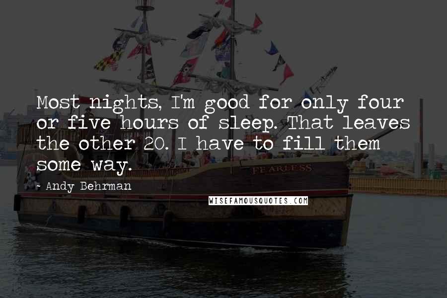 Andy Behrman Quotes: Most nights, I'm good for only four or five hours of sleep. That leaves the other 20. I have to fill them some way.