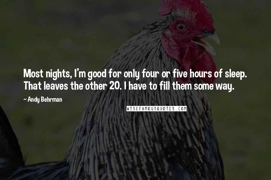 Andy Behrman Quotes: Most nights, I'm good for only four or five hours of sleep. That leaves the other 20. I have to fill them some way.