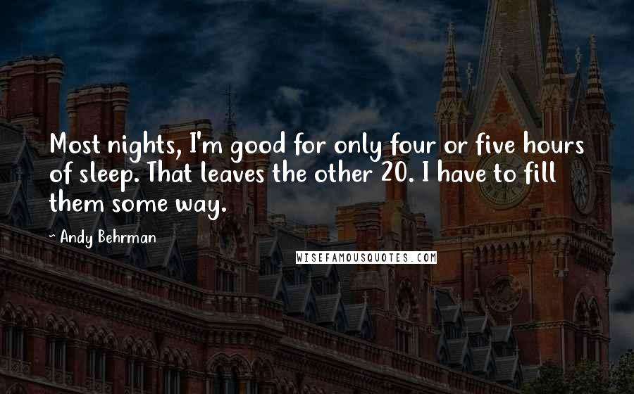 Andy Behrman Quotes: Most nights, I'm good for only four or five hours of sleep. That leaves the other 20. I have to fill them some way.